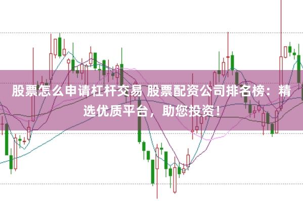 股票怎么申请杠杆交易 股票配资公司排名榜：精选优质平台，助您投资！