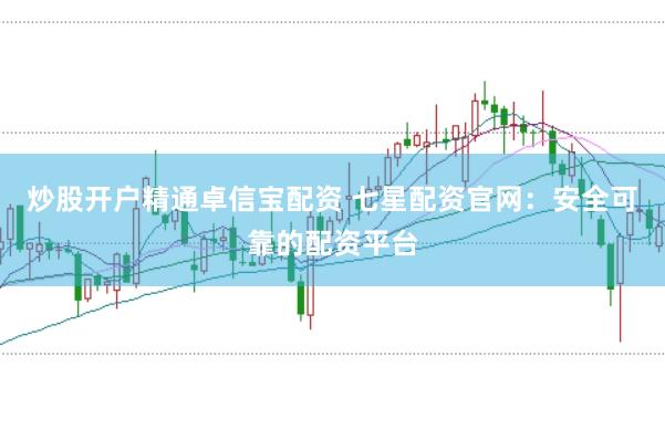 炒股开户精通卓信宝配资 七星配资官网:安全可靠的配资平台
