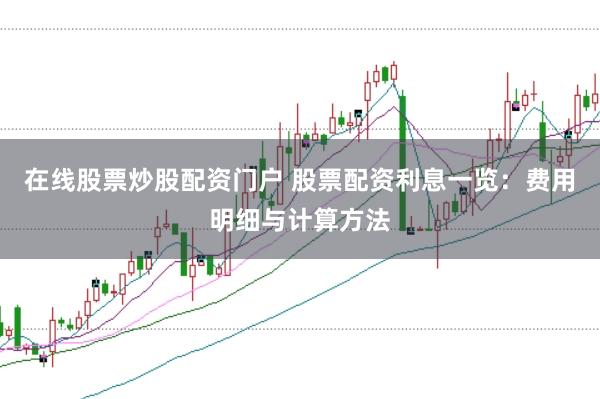 在线股票炒股配资门户 股票配资利息一览:费用明细与计算方法
