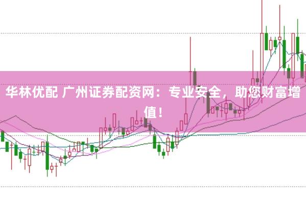 华林优配 广州证券配资网：专业安全，助您财富增值！