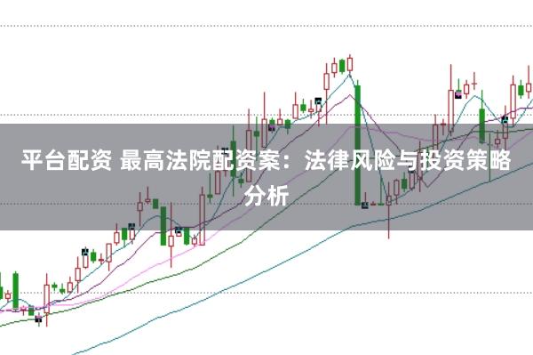 平台配资 最高法院配资案:法律风险与投资策略分析