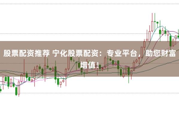 股票配资推荐 宁化股票配资:专业平台,助您财富增值!