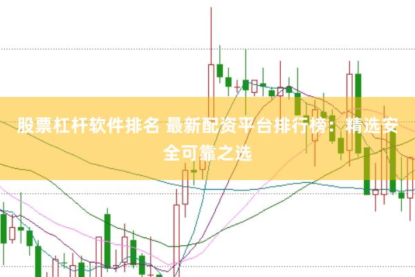 股票杠杆软件排名 最新配资平台排行榜:精选安全可靠之选