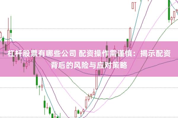 杠杆股票有哪些公司 配资操作需谨慎：揭示配资背后的风险与应对策略