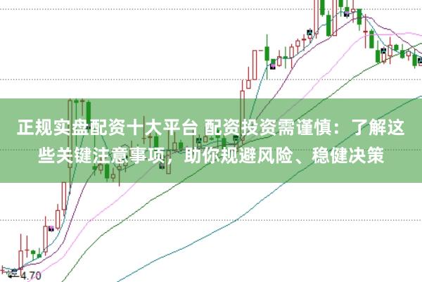 正规实盘配资十大平台 配资投资需谨慎:了解这些关键注意事项,助你规避风险、稳健决策