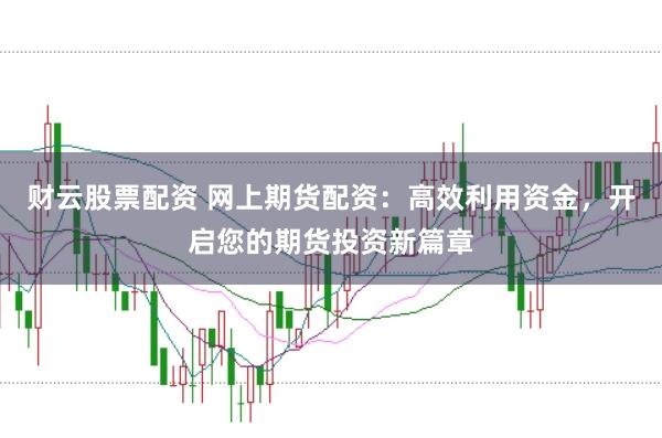 财云股票配资 网上期货配资：高效利用资金，开启您的期货投资新篇章