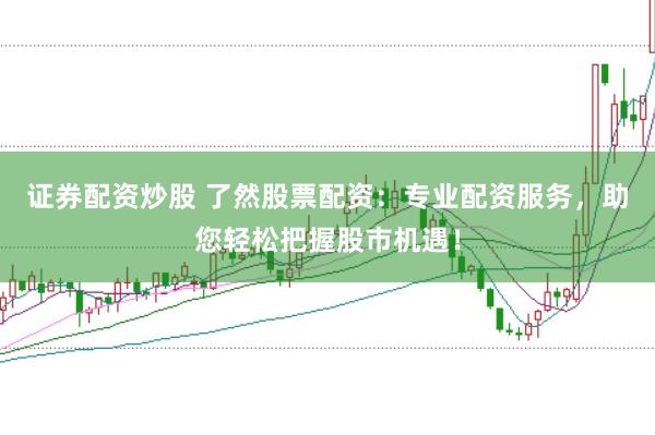 证券配资炒股 了然股票配资:专业配资服务,助您轻松把握股市机遇!