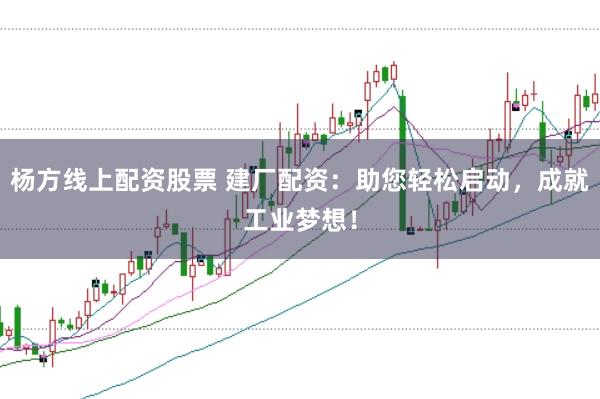 杨方线上配资股票 建厂配资：助您轻松启动，成就工业梦想！