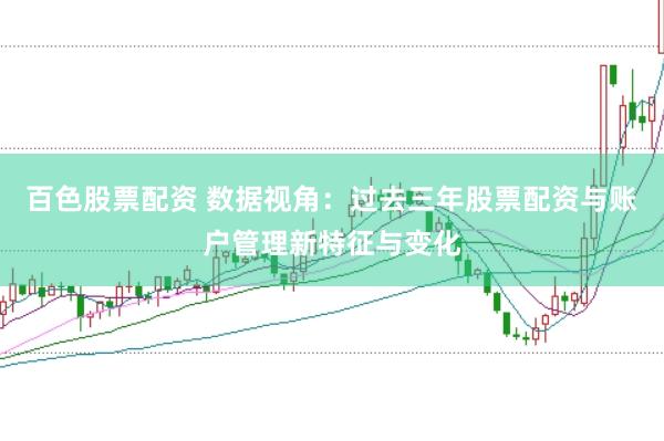 百色股票配资 数据视角:过去三年股票配资与账户管理新特征与变化