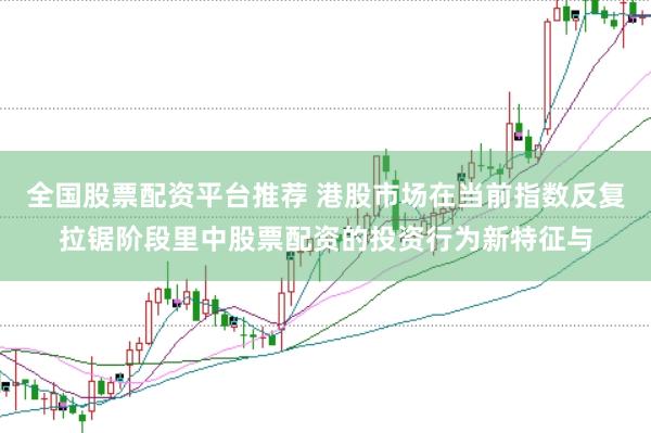 全国股票配资平台推荐 港股市场在当前指数反复拉锯阶段里中股票配资的投资行为新特征与