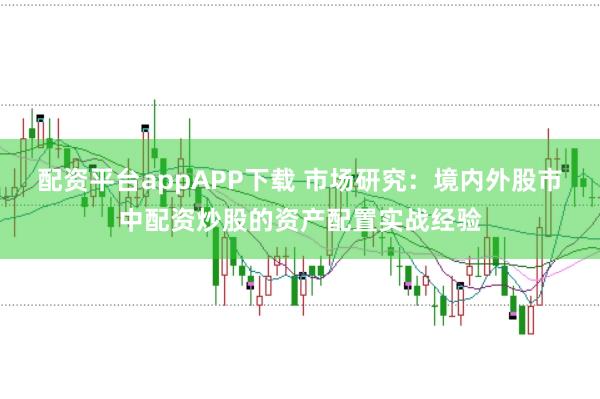 配资平台appAPP下载 市场研究:境内外股市中配资炒股的资产配置实战经验