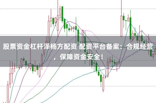 股票资金杠杆泽杨方配资 配资平台备案：合规经营，保障资金安全！