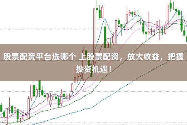 股票配资平台选哪个 上股票配资，放大收益，把握投资机遇！