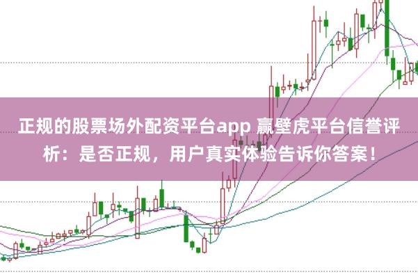 正规的股票场外配资平台app 赢壁虎平台信誉评析：是否正规，用户真实体验告诉你答案！