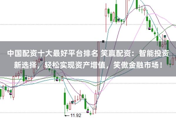 中国配资十大最好平台排名 笑赢配资:智能投资新选择,轻松实现资产增值,笑傲金融市场!
