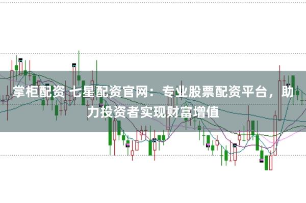 掌柜配资 七星配资官网:专业股票配资平台,助力投资者实现财富增值
