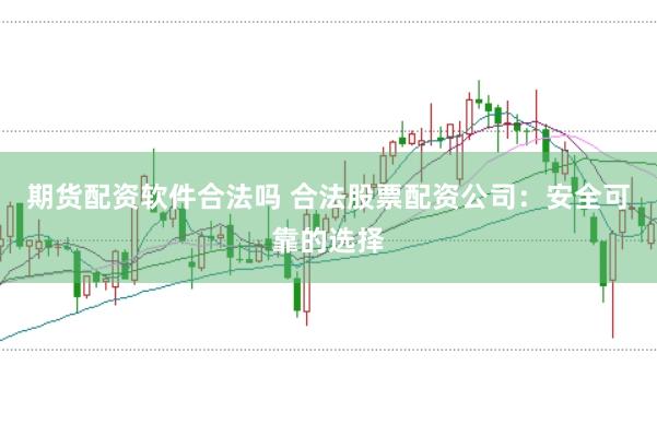 期货配资软件合法吗 合法股票配资公司：安全可靠的选择