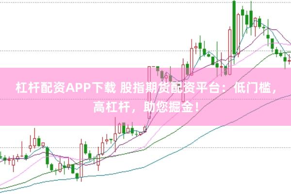 杠杆配资APP下载 股指期货配资平台：低门槛，高杠杆，助您掘金！