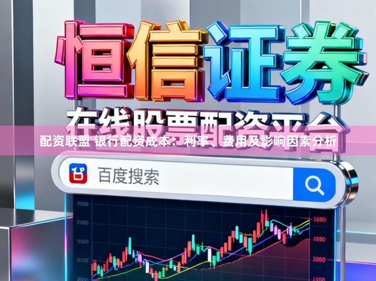 配资联盟 银行配资成本:利率、费用及影响因素分析