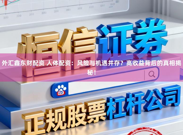 外汇鑫东财配资 人体配资:风险与机遇并存?高收益背后的真相揭秘!