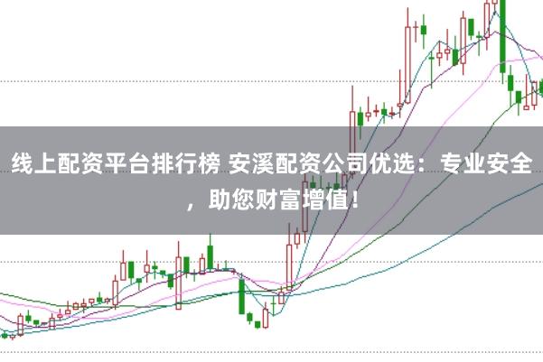 线上配资平台排行榜 安溪配资公司优选：专业安全，助您财富增值！