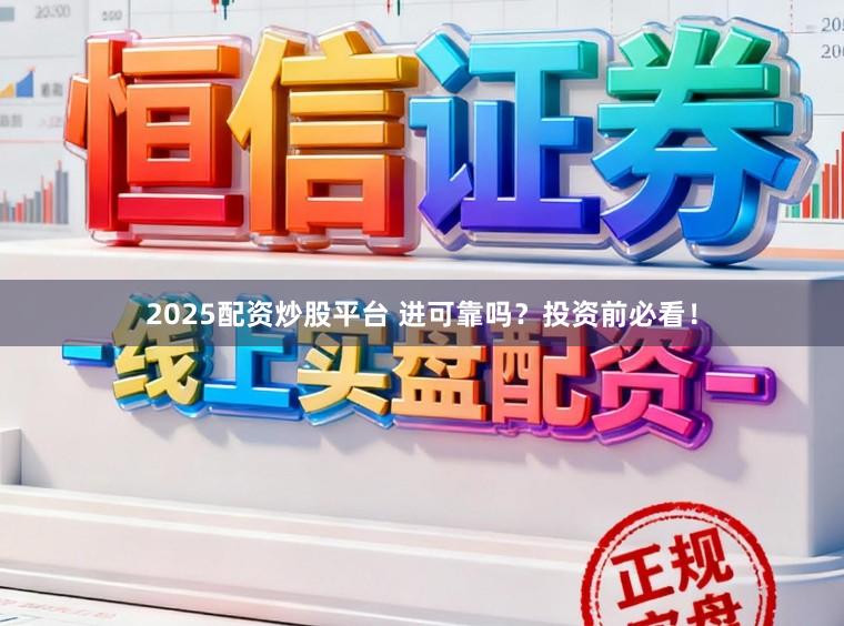 2025配资炒股平台 进可靠吗？投资前必看！