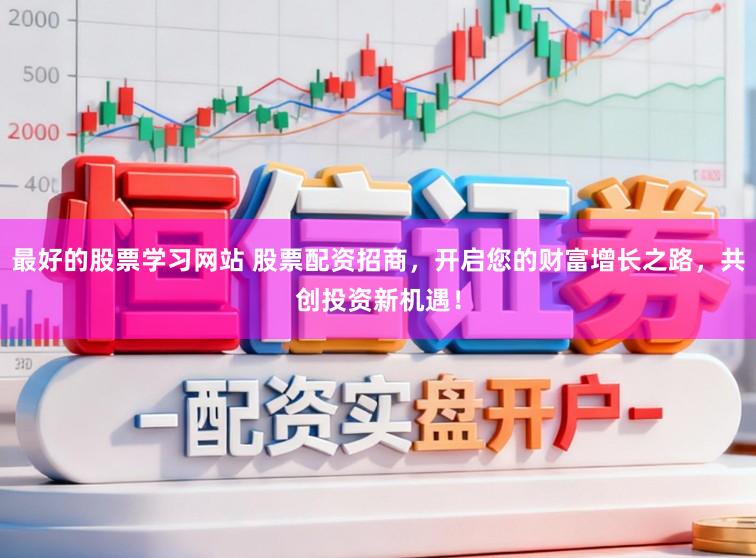 最好的股票学习网站 股票配资招商，开启您的财富增长之路，共创投资新机遇！