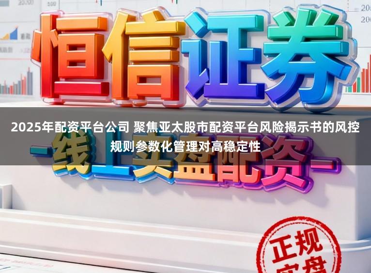 2025年配资平台公司 聚焦亚太股市配资平台风险揭示书的风控规则参数化管理对高稳定性