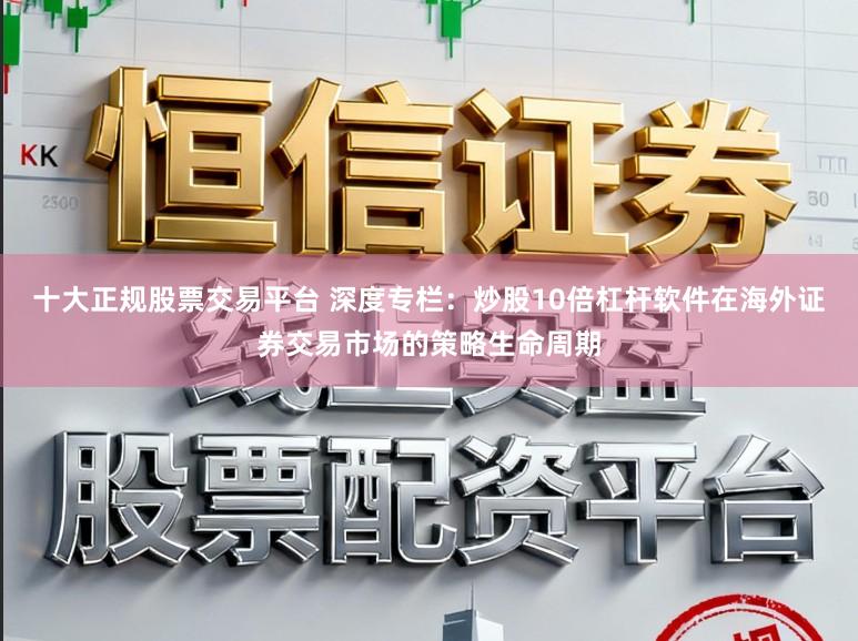 十大正规股票交易平台 深度专栏：炒股10倍杠杆软件在海外证券交易市场的策略生命周期