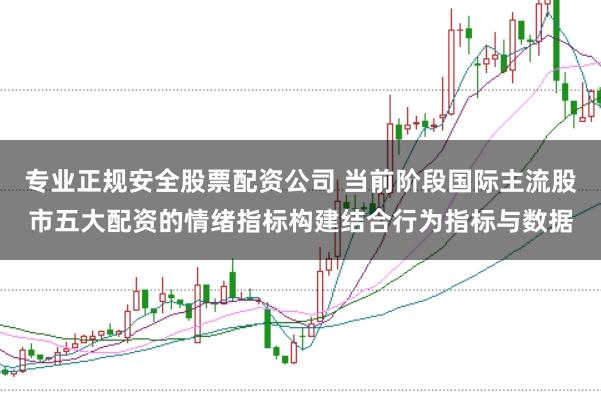 专业正规安全股票配资公司 当前阶段国际主流股市五大配资的情绪指标构建结合行为指标与数据