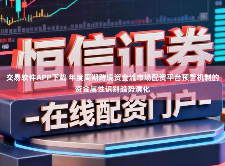 交易软件APP下载 年度周期跨境资金流市场配资平台预警机制的资金属性识别趋势演化