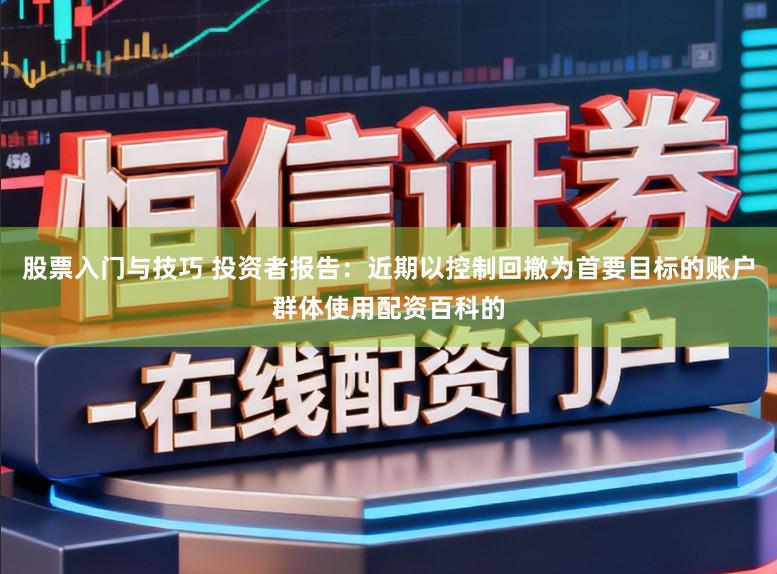 股票入门与技巧 投资者报告：近期以控制回撤为首要目标的账户群体使用配资百科的