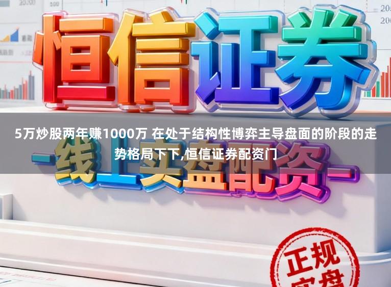 5万炒股两年赚1000万 在处于结构性博弈主导盘面的阶段的走势格局下下,恒信证券配资门