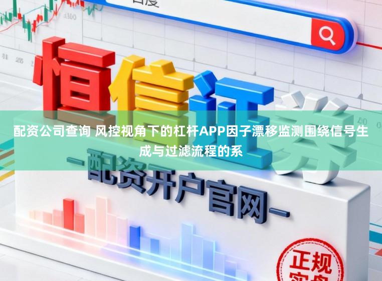 配资公司查询 风控视角下的杠杆APP因子漂移监测围绕信号生成与过滤流程的系