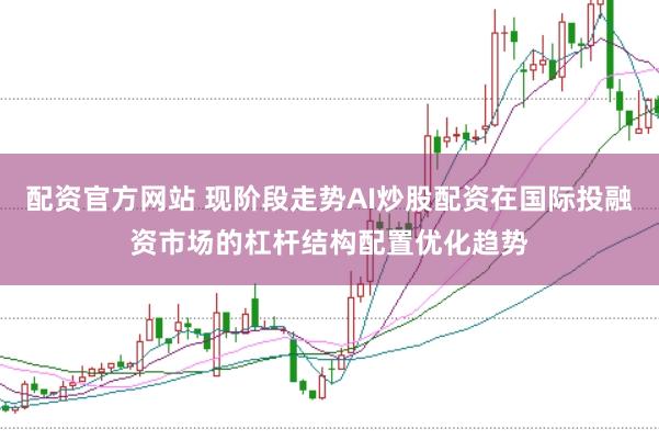 配资官方网站 现阶段走势AI炒股配资在国际投融资市场的杠杆结构配置优化趋势