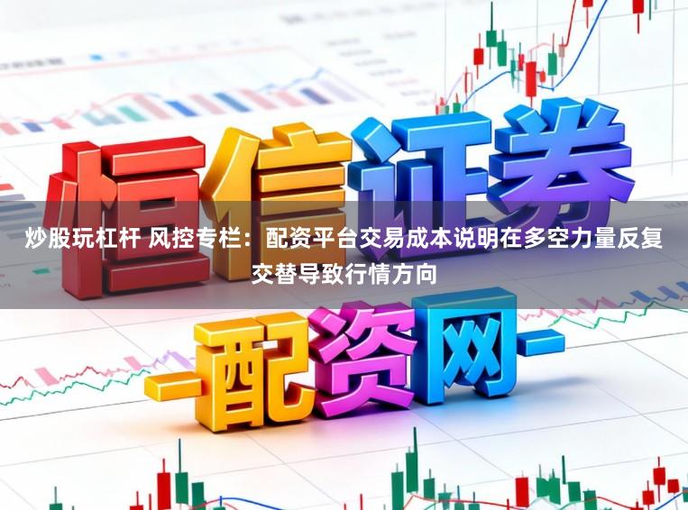 炒股玩杠杆 风控专栏：配资平台交易成本说明在多空力量反复交替导致行情方向