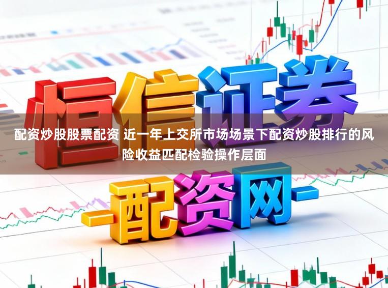 配资炒股股票配资 近一年上交所市场场景下配资炒股排行的风险收益匹配检验操作层面