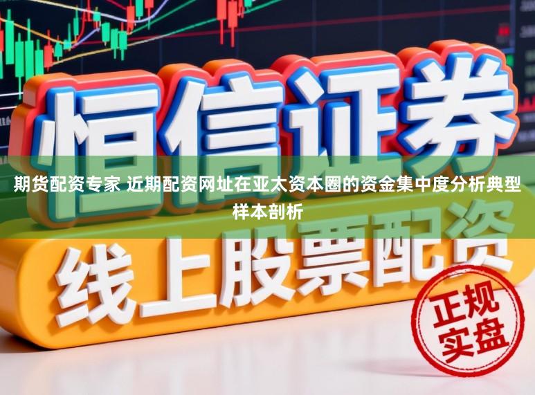 期货配资专家 近期配资网址在亚太资本圈的资金集中度分析典型样本剖析