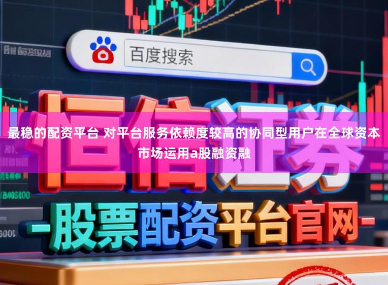 最稳的配资平台 对平台服务依赖度较高的协同型用户在全球资本市场运用a股融资融