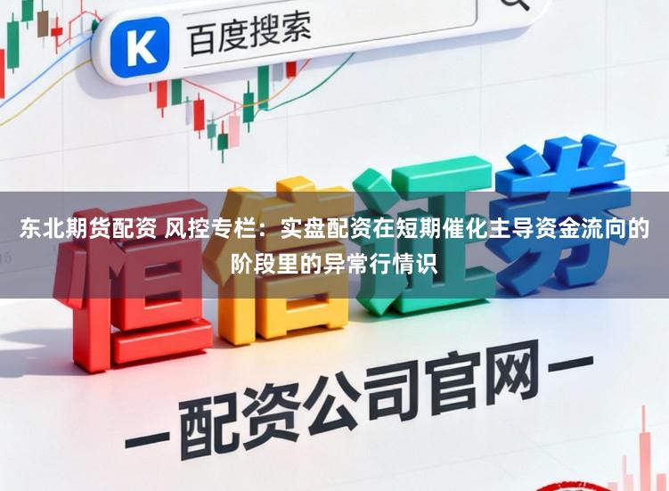 东北期货配资 风控专栏：实盘配资在短期催化主导资金流向的阶段里的异常行情识