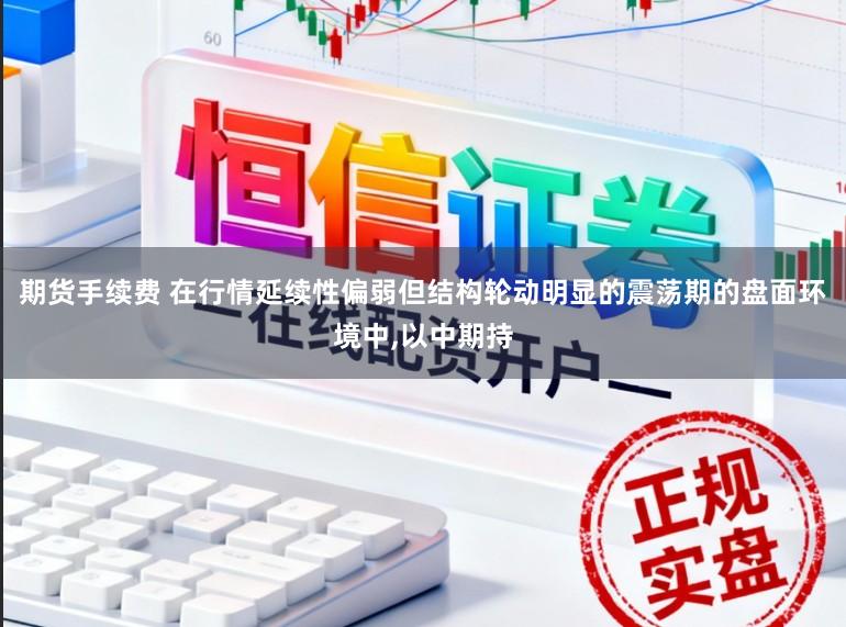期货手续费 在行情延续性偏弱但结构轮动明显的震荡期的盘面环境中，以中期持