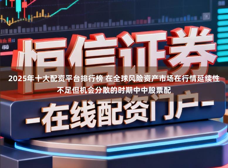 2025年十大配资平台排行榜 在全球风险资产市场在行情延续性不足但机会分散的时期中中股票配