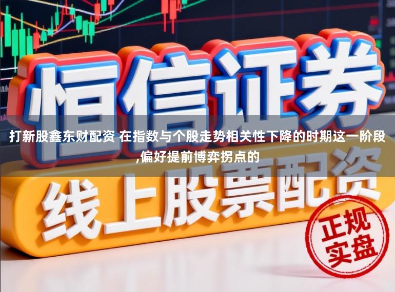 打新股鑫东财配资 在指数与个股走势相关性下降的时期这一阶段，偏好提前博弈拐点的