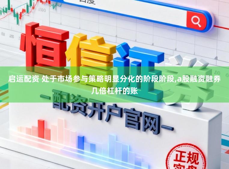 启运配资 处于市场参与策略明显分化的阶段阶段，a股融资融券几倍杠杆的账