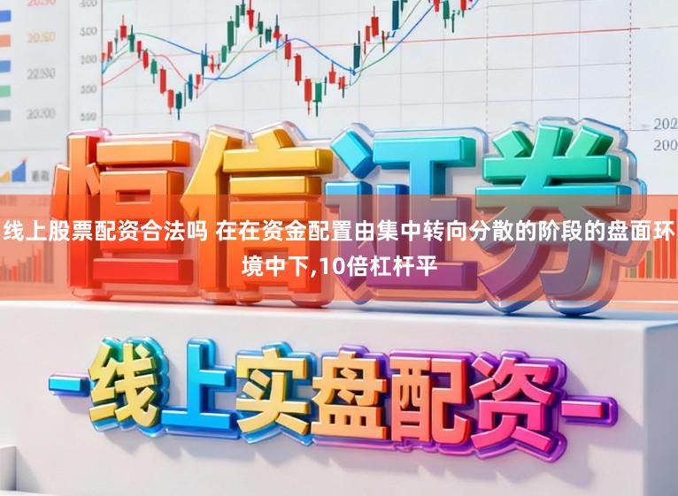 线上股票配资合法吗 在在资金配置由集中转向分散的阶段的盘面环境中下，10倍杠杆平