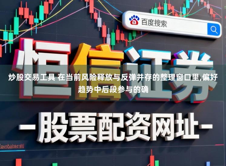 炒股交易工具 在当前风险释放与反弹并存的整理窗口里，偏好趋势中后段参与的确
