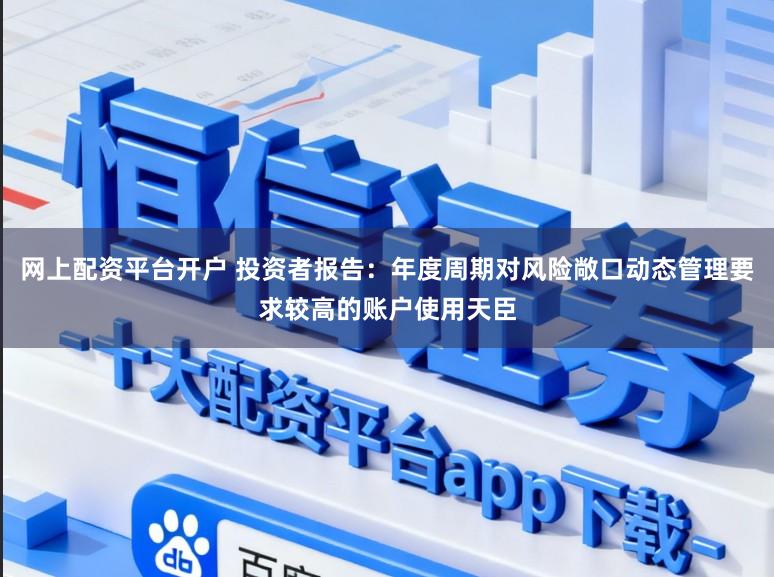 网上配资平台开户 投资者报告：年度周期对风险敞口动态管理要求较高的账户使用天臣