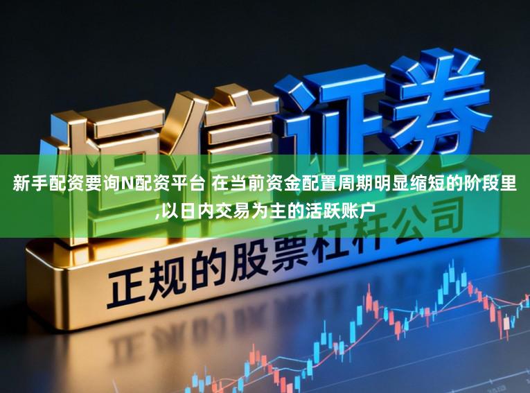 新手配资要询N配资平台 在当前资金配置周期明显缩短的阶段里，以日内交易为主的活跃账户