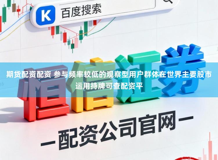 期货配资配资 参与频率较低的观察型用户群体在世界主要股市运用持牌可查配资平