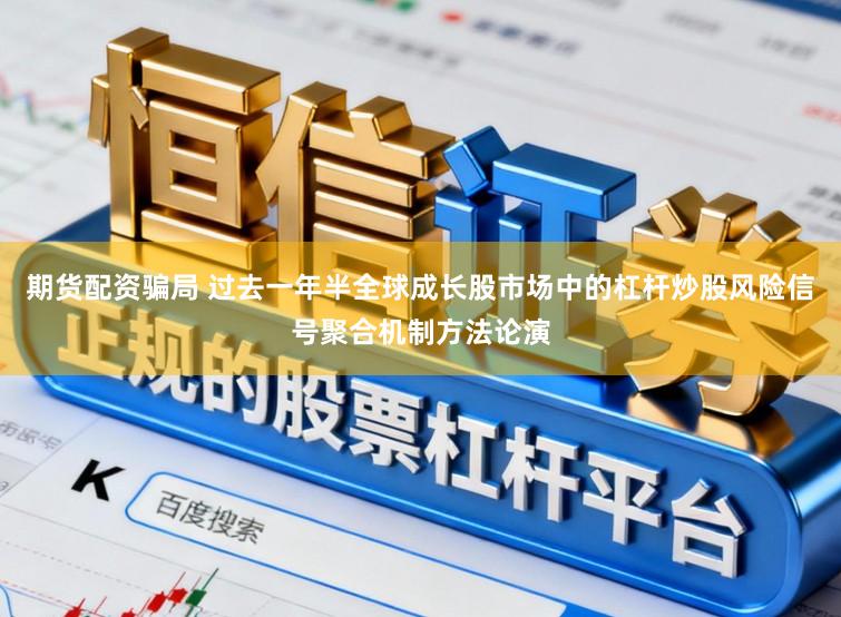 期货配资骗局 过去一年半全球成长股市场中的杠杆炒股风险信号聚合机制方法论演
